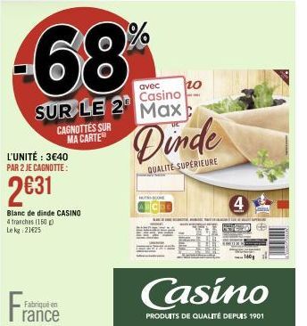 -68%  avec  Casino  SUR LE 2 Max  L'UNITÉ : 3€40 PAR 2 JE CAGNOTTE:  CAGNOTTES SUR MA CARTE  2€31  Blanc de dinde CASINO  tranches (150) Le kg 21€25  Fabriqué en  rance  Dinde  QUALITE SUPÉRIEURE  T  