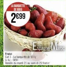 LA BARQUETTE DE 500G  2€99  Fraise Cat 1-La barquette de 500g Le kg: 5698  Valable du mardi 21 au samedi 25 fevrier  Espagne Maroc 