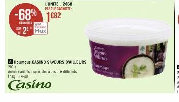 L'UNITÉ: 2€68 PAR 2 JE CAGNOTTE:  -68% 1682  CAUNETTES  d Casino  2 Max  A Houmous CASINO SAVEURS D'AILLEURS 200 g  Autres varetes disponibles à des prix differents Le kg 1340  Casino  Deine Saveurs A