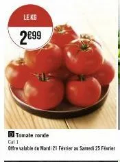 le kg  2€99  d tomate ronde  cat 1 offre valable du mardi 21 février au samedi 25 février 