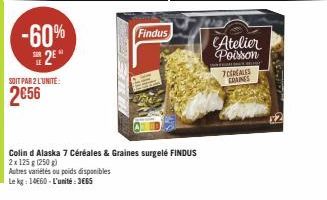 -60%  2⁰  SOIT PAR 2 L'UNITE:  2€56  Findus  Colin d Alaska 7 Céréales & Graines surgelé FINDUS  2x 125 g (250 g)  Autres variétés ou poids disponibles  Le kg: 1460-L'unité: 3665  Atelier Poisson  TSR