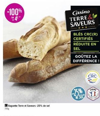 -100%  C Baguette Terre et Saveurs -25% de sel 250g  -25% DE SEL  Casino TERRE SAVEURS  ***  BLÉS CRC(R) CERTIFIÉS  RÉDUITE EN  SEL  GOÛTEZ LA  DIFFÉRENCE!  FILLENE  CRC  FARINE  SIC  TOINE  FRANC 