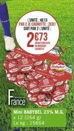 l'unité: 4013 par 2 je cagnotte: 2081 soit par 2 l'unite:  2€73  ce  fe  babybel  mini babybel 23% m.g. x 12 (264 g)  le kg: 15€64  m 