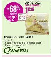 -68% 1€38  CANOTTES  LE  L'UNITÉ: 2€03 PAR 2 JE CAGNOTTE:  Cosino Casino  2 Max  Croissants surgelés CASINO  *5 (330)  Autres variétés ou poids disponibles à des pris différents - Le kg: 6E15  Casino 