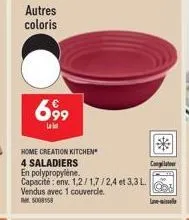 autres coloris  699  lat  home creation kitchen  4 saladiers  en polypropylene.  capacité: env. 1,2/1,7/24 et 3,3l. vendus avec 1 couvercle.  5008158  congplatewer  lave-l 
