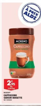 moreno  cappuccino  295  150  et toujours  à prix aldi  moreno cappuccino saveur noisette rer. 5006064  250g 