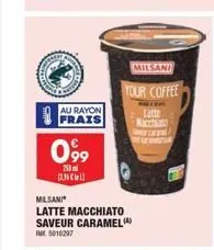 au rayon frais  099  250ml cell  milsani*  latte macchiato saveur caramel ret 5010297  milsani  your coffee  latte macchiato ertral 