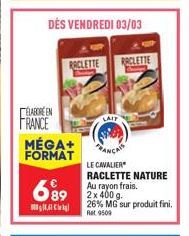 RACLETTE  ELABORE EN  FRANCE MÉGA+ FORMAT  699  LAIT  RACLETTE  LE CAVALIER RACLETTE NATURE Au rayon frais.  26% MG sur produit fini. Ret 9509 