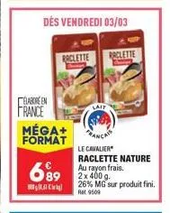 raclette  elabore en  france méga+ format  699  lait  raclette  le cavalier raclette nature au rayon frais.  26% mg sur produit fini. ret 9509 