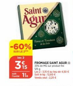 Saint  Agur  -60%  SUR LE 2  les 2  395  soit  Punité 18  Force et Fondant à la fois  FROMAGE SAINT AGUR (A) 33% de MG sur produit fini  125 g  Les 2: 3,15 € au lieu de 4,50 € Soit le kg: 12,60 €  Ven