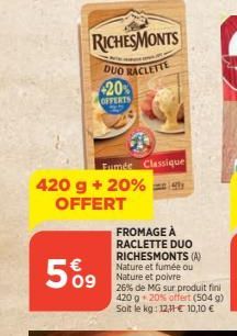 RICHESMONTS  DUO RACLETTE  20% OFFERTS  420 g + 20%  OFFERT  Fumée Classique  509  FROMAGE À RACLETTE DUO  RICHESMONTS (A) Nature et fumée ou Nature et poivre  26% de MG sur produit fini 420 g 20% off