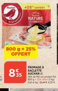 Auchan  Me  835  800 g + 25% OFFERT  +25% OFFERT  Ricette  NATURE  1kg  FROMAGE À RACLETTE AUCHAN (A)  26% de MG sur produit fini 800 g 25% offert (1 kg) Soit le kg: 10,44 € 8,35 € 