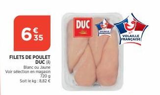 635  FILETS DE POULET DUC (A)  Blanc ou Jaune  Voir sélection en magasin 720 g Soit le kg: 8,82 €  DUC  VOLAILLE  FRANÇAISE 