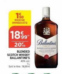 150  REMISE IMMÉDIATE  1899  20%  BLENDED  SCOTCH WHISKY BALLANTINE'S 40% vol 1L  Soit le litre: 18,99 €  Callantimet  FINEST- BLENDED SCOTCH W 