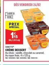 elabore en france  dés vendredi 24/02  prix spécial  €  115  500g 12.30  danette  crème dessert  au choix: vanille, chocolat ou caramel.  au rayon frais, 4 x 125 g.  rer. 5000993/a5000992/ret 5002110 