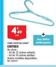 449  La let  Avec bandes antidérapantes  HOME CREATION LIVING CINTRES  Au choix:  - lot de 12 cintres enfants, - lot de 10 cintres adultes. Autres modèles disponibles. Ret. 5008167 