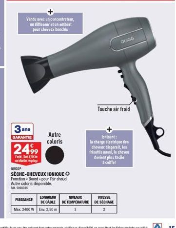 QUIGG  3 ans  GARANTIE  Vendu avec un concentrateur, un diffuseur et un embout pour cheveux bouclés  2499  L'-18 catatan recyclage  PUISSANCE  Max. 2400 W  Autre coloris  SÈCHE-CHEVEUX IONIQUE Fonctio