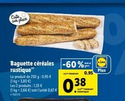 Coste, sur place  Baguette céréales -60% rustique"  Le produit de 250 g: 0,95 €  (1 kg = 3,80 €)  Les 2 produits: 1,33 €  (1 kg 2,66 €) soit l'unité 0,67 € 155173  LET PRODUCT  BURLE  0.95  LES PRODUI