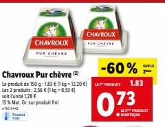 13 % Mat. Gr. sur produit fini  561340  Predat  frais  CHAVROUX  PUR CHEVRE  -60%  Chavroux Pur chèvre (2)  Le produit de 150 g: 1,83 € (1 kg-12,20 €) LE PRODUIT 1.83  Les 2 produits: 2,56 € (1 kg-8.5