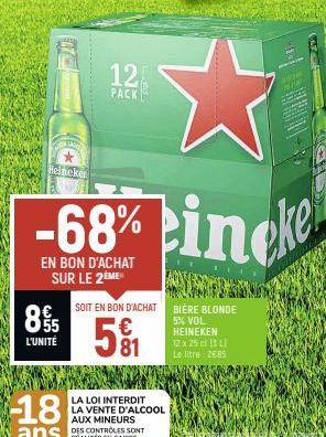 TARO  Heineken  8/5  L'UNITÉ  12  PACK  SOIT EN BON D'ACHAT  € 81  LA LOI INTERDIT LA VENTE D'ALCOOL AUX MINEURS DES CONTROLES SONT  1141  BIERE BLONDE 5% VOL HEINEKEN  12 x 25 cl (5 L Le litre: 2685 