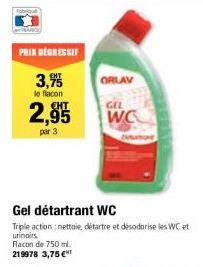 PRIX DEGRESSIF  3,955 ORLAY  le flacon  2,95955  par 3  Gel détartrant WC  Triple action: nettoie, détartre et désodorise les WC et urinairs.  Flacon de 750 ml. 219978 3,75 €  GEL  WC  