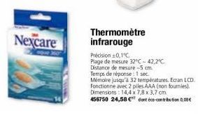 Nexcare  Thermomètre infrarouge  Précision 10,1°C.  Plage de mesure 32°C -42,2°C. Distance de mesure -5 cm.  Temps de réponse: 1 sec.  Mémoire jusqu'à 32 températures. Ecran LCD. Fonctionne avec 2 pil