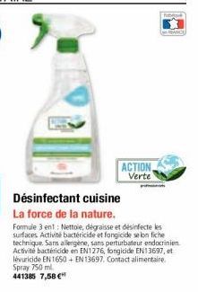 ACTION Verte  Désinfectant cuisine  La force de la nature.  Formule 3 ent: Nettole, dégraisse et désinfecte les surfaces Activité bactericide et fongicide selon fiche technique. Sans allergène, sans p