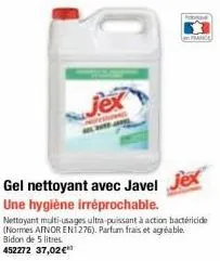 jex  gel nettoyant avec javel jex  une hygiène irréprochable. nettoyant multi-usages ultra-puissant à action bactéricide (normes afnor ent276). parfum frais et agréable. bidon de 5 litres.  452272 37,