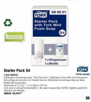 Nouveau  TORK  Starter Pack with Tork Mild Foam Soap  96 05 01  $4  1x Dispenser 1x Refill  Starter Pack S4  TORK  Think ahead.  • Ref 960501. Distributeur et recharge savon "Tork Premium". Distribute