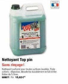 topp  Nettoyant Top pin Sans rinçage!  Nettoyant parfumé pour toutes surfaces lavables. Triple actions: dégraisse, désodorise durablement et fait briller Bidon de 5 litres.  686671 Pin 15,62 € 