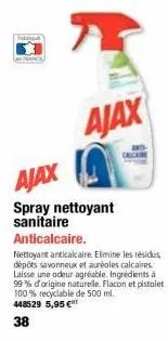ajax  ajax  spray nettoyant sanitaire  anticalcaire.  nettoyant anticalcaire. elimine les résidus dépôts savonneux et auréoles calcaires laisse une odeur agréable. ingrédients à 99% d'origine naturell