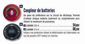 Coupleur de batteries  Se pose de préférence sur le circuit de décharge. Permet d'utiliser chaque batterie isolément ou conjointement pour obtenir le maximum de puissance.  L50000 200 A.  L50006 310 A