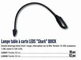 l50091 flexible 30 cm..  l50090 flexible 50 cm..  lampe table à carte leds "shark" quick  double éclairage blanc froid/rouge, interrupteur sur la tête. tension 10-30v, puissance  1.5w, conso 0.12a (12