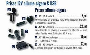 Prises 12V allume-cigare & USB  143142 Avec rallonge..  3m-1.5mm2, 3 A max.  Prises allume-cigare  L43115 Standard.......  8,70€  Prise femelle en plastique noir, avec cabochon étanche, A encastrer. 1