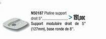 N50187 Platine support  191.00€  droit 5.  Support modulaire droit de 5" (127mm), base rande de 8". 