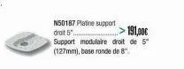 n50187 platine support  191.00€  droit 5.  support modulaire droit de 5" (127mm), base rande de 8". 