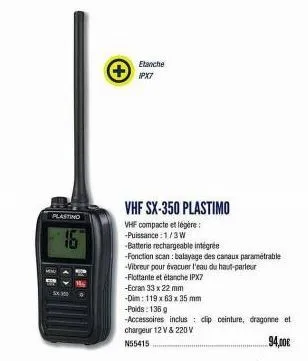 plastino  +  vhf sx-350 plastimo  vhf compacte et légère  -puissance: 1/3 w  -batterie rechargeable intégrée  -fonction scan: balayage des canaux paramétrable -vibreur pour évacuer l'eau du haut-parle