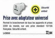 Sécurité  enfant  Prise avec adaptateur universel  Permet le branchement de tous les appareils et prises 220V du monde, sur une prise standard 10/16A française. Sécurité enfant.  L43050  22,50€ 