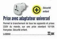 sécurité  enfant  prise avec adaptateur universel  permet le branchement de tous les appareils et prises 220v du monde, sur une prise standard 10/16a française. sécurité enfant.  l43050  22,50€ 