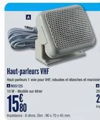 haut-parleurs vhf  haut-parleurs 1 vole pour vhf, robustes et étanches et marinisés.  an55125  10w-modele sur étrier  15%  impedance: 8 ohms. dim : 80 x 70 x 45 mm 