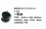 n32328 600 w, 50/200 khz-a coller  >152,00€  p79bl: sonde a coller plastique, rattrapage angle. prises bleues lowrance 7 pin 