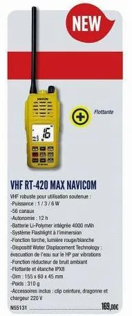 iii.  lo 880  -56 canaux -autonomie: 12 h  new  vhf rt-420 max navicom  vhf robuste pour utilisation soutenue: -puissance: 1/3/6w  flottante  -batterie li-polymer intégrée 4000 mah -système flashlight