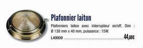 Plafonnier laiton  Plafonniers laiton avec interrupteur on/off. Dim : 0 138 mm x 40 mm, puissance: 15W.  L40009  44,50€ 