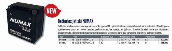 e  NUMAX  AGM VRLA  BOGH  e  YTX12-85 SIA MAZD  NEW  Capacité (Ah) 19 30  Dimensions (mm) L 177 x1 101 xH 174  L 166 x 126 xH 175  Batteries jet ski NUMAX  Batteries scellées avec soupape de sécurité 