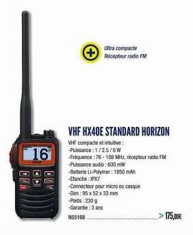 16  A  OUD  DEC  VHF HX40E STANDARD HORIZON  VHF compacte et intuitive: -Puissance: 1/2.5/6W  -Fréquence : 76-108 Mitz, récepteur radio FM -Puissance audio: 600 mW  -Batterie Li-Polymer: 1850 mAh -Eta