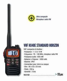 16  a  oud  dec  vhf hx40e standard horizon  vhf compacte et intuitive: -puissance: 1/2.5/6w  -fréquence : 76-108 mitz, récepteur radio fm -puissance audio: 600 mw  -batterie li-polymer: 1850 mah -eta