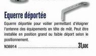 Equerre déportée  Equerre déportée pour voilier permettant d'éloigner l'antenne des équipements en tête de mât. Peut être installée en position grand ou faible déport selon le positionnement.  N36914 