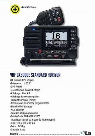 Garantie 3 ans  MOTION  16  LOTETSS  ANKAMIASEN  -Fonction ATIS programmable  -Entrée/Sortie NMEA0183/2000  O'D'D  VHF GX6000E STANDARD HORIZON  VHF fixe AIS GPS intégré:  -Puissance: 1/25 W  -GPS int