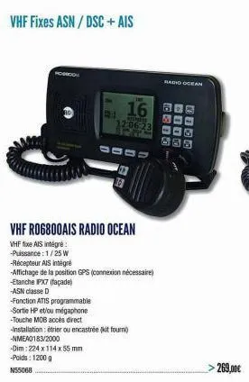 vhf fixes asn / dsc + ais  rosioon  vhf ro6800ais radio ocean  vhf fixe ais intégré  -puissance: 1/25 w  -nmea0183/2000  -dim: 224 x 114 x 55 mm -poids: 1200 g  n55068  -récepteur ais intégré  -affich