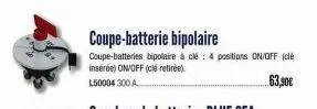 coupe-batterie bipolaire  coupe-batteries bipolaire à clé: 4 positions on/off (cle insérée) on/off (clé retirée). l50004 300 a  63,90€ 